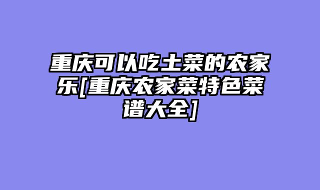 重庆可以吃土菜的农家乐[重庆农家菜特色菜谱大全]
