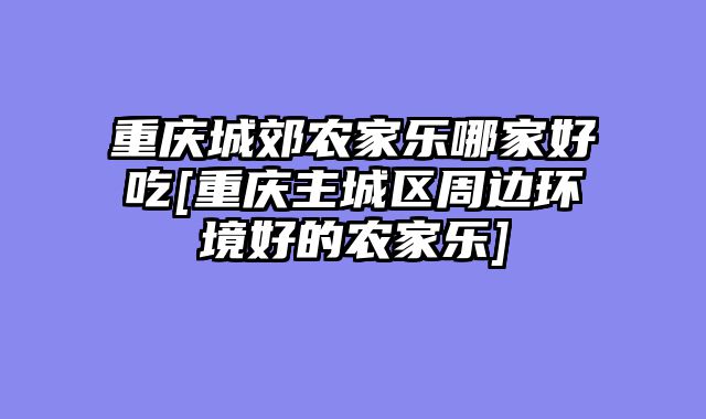 重庆城郊农家乐哪家好吃[重庆主城区周边环境好的农家乐]