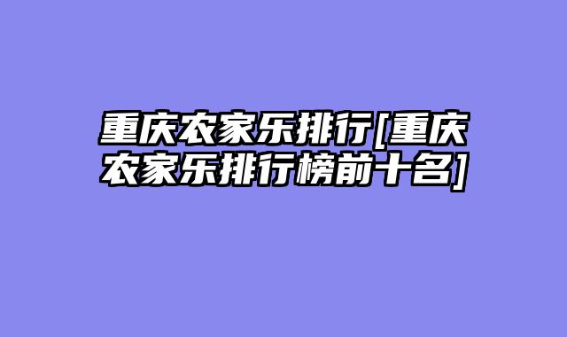 重庆农家乐排行[重庆农家乐排行榜前十名]