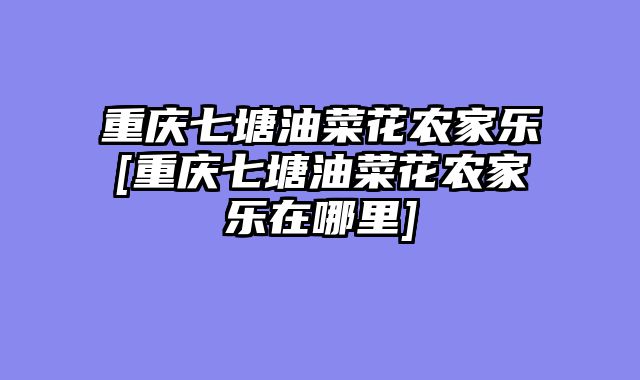 重庆七塘油菜花农家乐[重庆七塘油菜花农家乐在哪里]