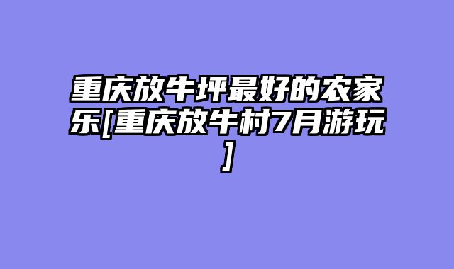 重庆放牛坪最好的农家乐[重庆放牛村7月游玩]
