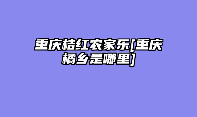 重庆桔红农家乐[重庆橘乡是哪里]