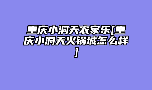 重庆小洞天农家乐[重庆小洞天火锅城怎么样]