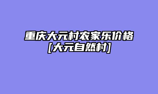 重庆大元村农家乐价格[大元自然村]