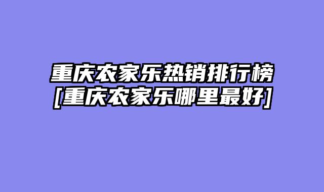 重庆农家乐热销排行榜[重庆农家乐哪里最好]