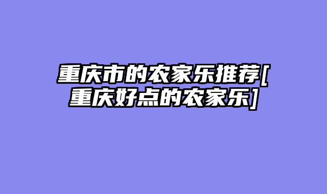 重庆市的农家乐推荐[重庆好点的农家乐]