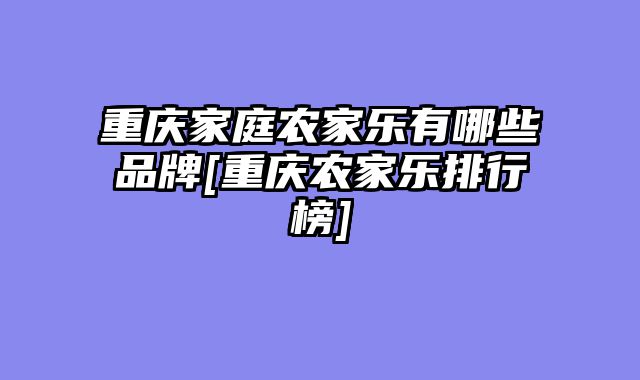 重庆家庭农家乐有哪些品牌[重庆农家乐排行榜]