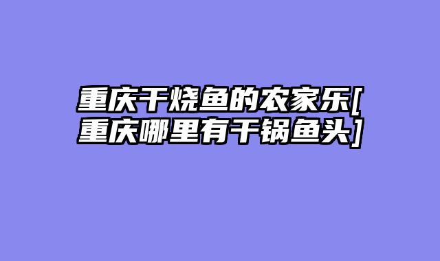 重庆干烧鱼的农家乐[重庆哪里有干锅鱼头]