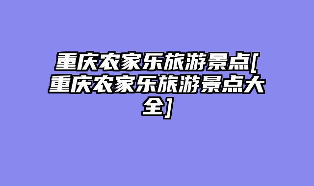 重庆农家乐旅游景点[重庆农家乐旅游景点大全]