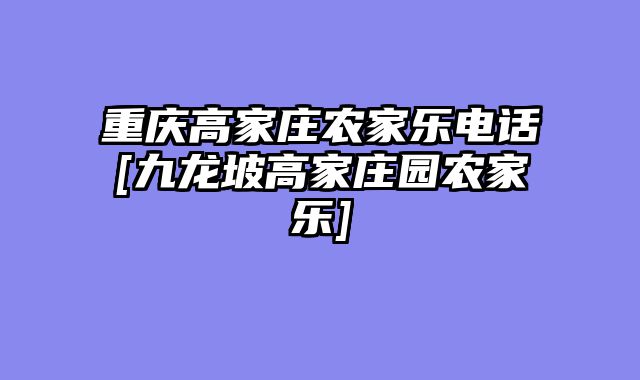 重庆高家庄农家乐电话[九龙坡高家庄园农家乐]
