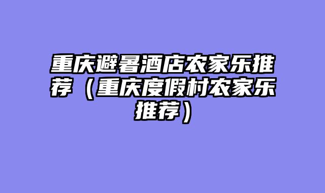 重庆避暑酒店农家乐推荐（重庆度假村农家乐推荐）