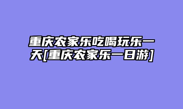 重庆农家乐吃喝玩乐一天[重庆农家乐一日游]