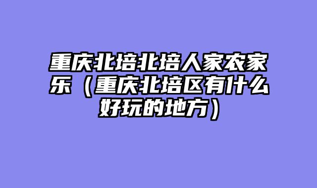重庆北培北培人家农家乐（重庆北培区有什么好玩的地方）