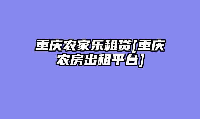重庆农家乐租贷[重庆农房出租平台]