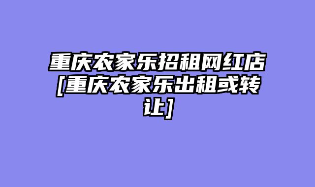 重庆农家乐招租网红店[重庆农家乐出租或转让]