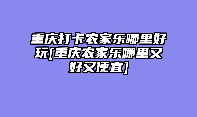 重庆打卡农家乐哪里好玩[重庆农家乐哪里又好又便宜]