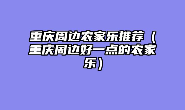 重庆周边农家乐推荐（重庆周边好一点的农家乐）