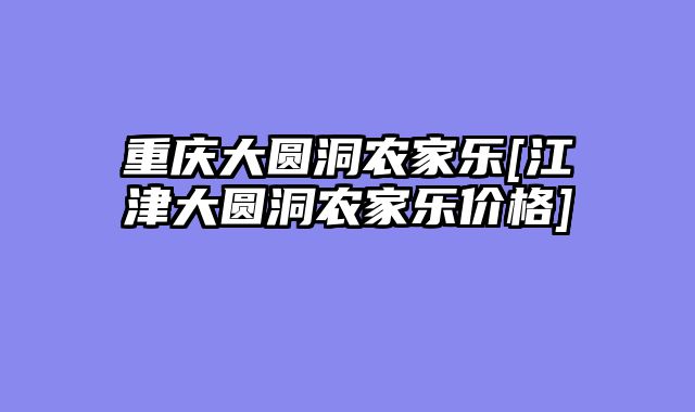重庆大圆洞农家乐[江津大圆洞农家乐价格]
