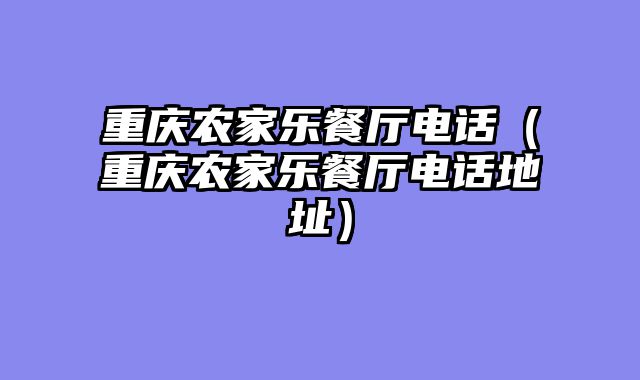 重庆农家乐餐厅电话（重庆农家乐餐厅电话地址）