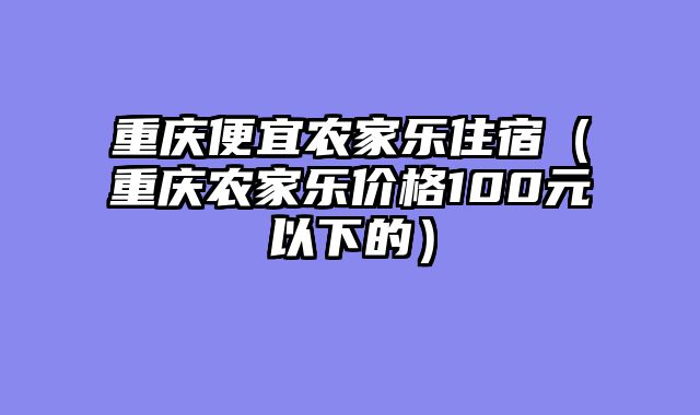 重庆便宜农家乐住宿（重庆农家乐价格100元以下的）