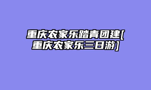 重庆农家乐踏青团建[重庆农家乐三日游]