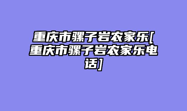 重庆市骡子岩农家乐[重庆市骡子岩农家乐电话]