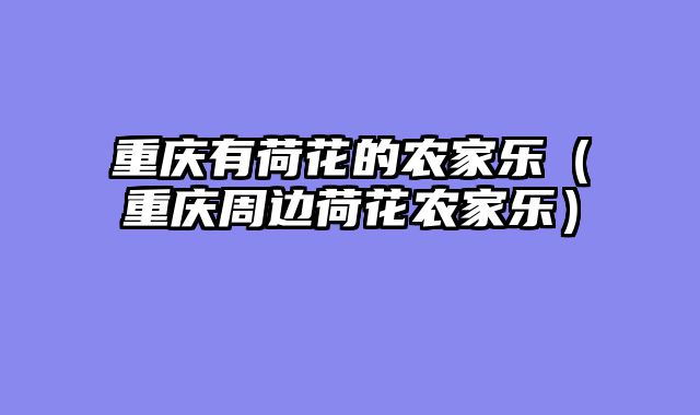 重庆有荷花的农家乐（重庆周边荷花农家乐）