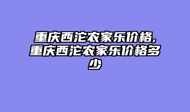 重庆西沱农家乐价格,重庆西沱农家乐价格多少