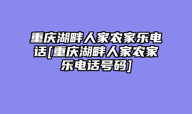 重庆湖畔人家农家乐电话[重庆湖畔人家农家乐电话号码]