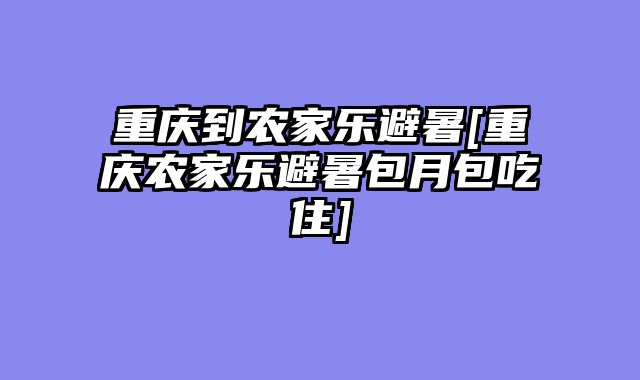 重庆到农家乐避暑[重庆农家乐避暑包月包吃住]