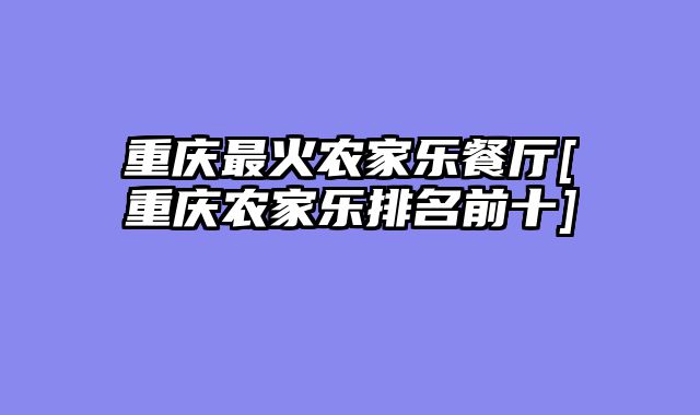 重庆最火农家乐餐厅[重庆农家乐排名前十]