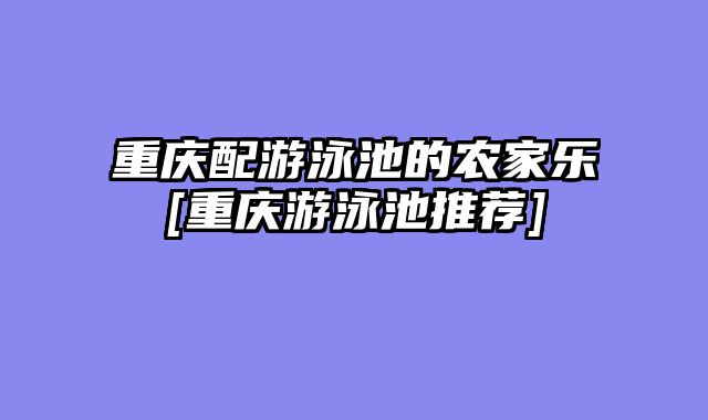 重庆配游泳池的农家乐[重庆游泳池推荐]