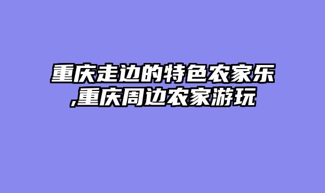 重庆走边的特色农家乐,重庆周边农家游玩