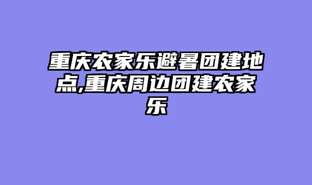 重庆农家乐避暑团建地点,重庆周边团建农家乐