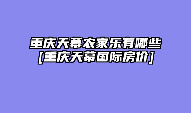 重庆天幕农家乐有哪些[重庆天幕国际房价]