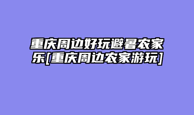 重庆周边好玩避暑农家乐[重庆周边农家游玩]