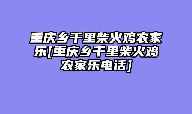 重庆乡千里柴火鸡农家乐[重庆乡千里柴火鸡农家乐电话]