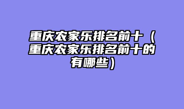 重庆农家乐排名前十（重庆农家乐排名前十的有哪些）