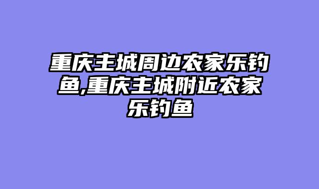 重庆主城周边农家乐钓鱼,重庆主城附近农家乐钓鱼