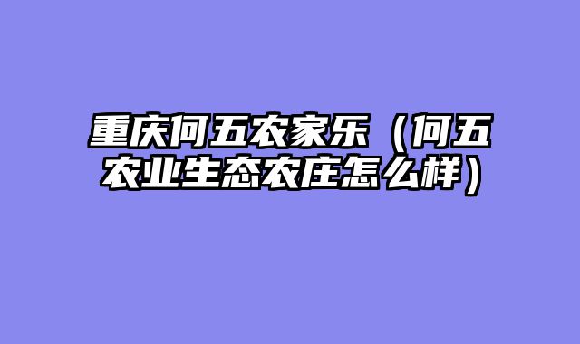 重庆何五农家乐（何五农业生态农庄怎么样）