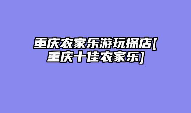 重庆农家乐游玩探店[重庆十佳农家乐]