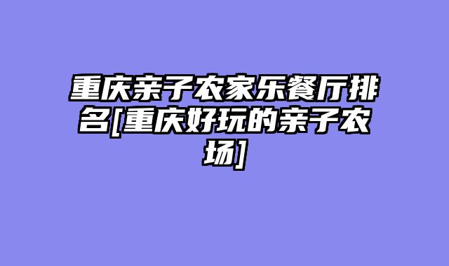 重庆亲子农家乐餐厅排名[重庆好玩的亲子农场]