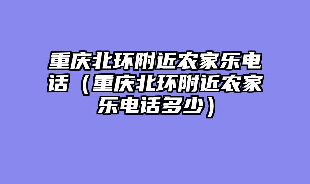 重庆北环附近农家乐电话（重庆北环附近农家乐电话多少）