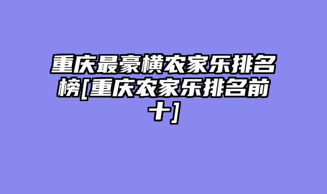重庆最豪横农家乐排名榜[重庆农家乐排名前十]