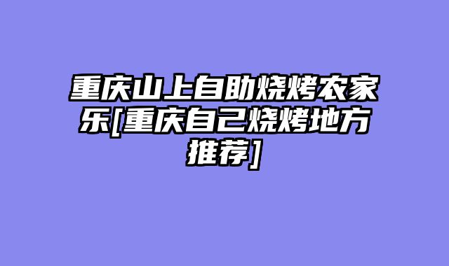 重庆山上自助烧烤农家乐[重庆自己烧烤地方推荐]