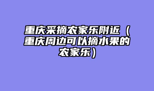 重庆采摘农家乐附近（重庆周边可以摘水果的农家乐）