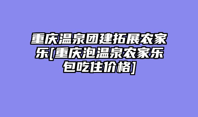 重庆温泉团建拓展农家乐[重庆泡温泉农家乐包吃住价格]
