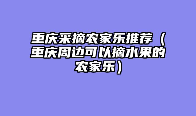 重庆采摘农家乐推荐（重庆周边可以摘水果的农家乐）