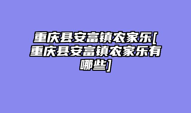 重庆县安富镇农家乐[重庆县安富镇农家乐有哪些]