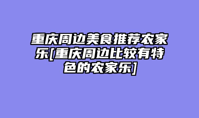 重庆周边美食推荐农家乐[重庆周边比较有特色的农家乐]